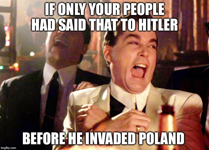 Good Fellas Hilarious Meme | IF ONLY YOUR PEOPLE HAD SAID THAT TO HITLER BEFORE HE INVADED POLAND | image tagged in memes,good fellas hilarious | made w/ Imgflip meme maker