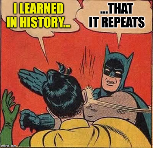 Batman Slapping Robin Meme | I LEARNED IN HISTORY... ...THAT IT REPEATS | image tagged in memes,batman slapping robin | made w/ Imgflip meme maker