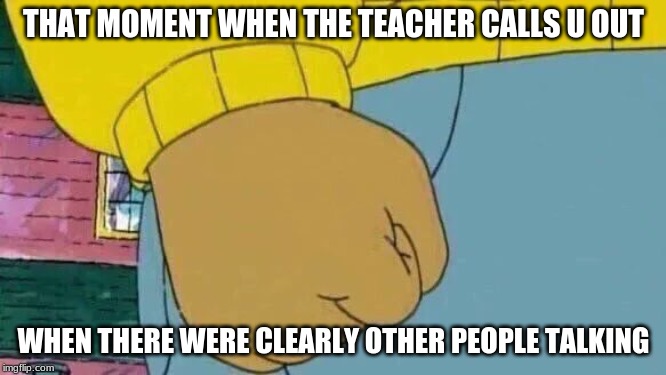 Arthur Fist Meme | THAT MOMENT WHEN THE TEACHER CALLS U OUT; WHEN THERE WERE CLEARLY OTHER PEOPLE TALKING | image tagged in memes,arthur fist | made w/ Imgflip meme maker