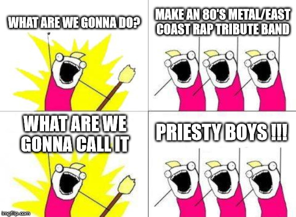What Do We Want | WHAT ARE WE GONNA DO? MAKE AN 80'S METAL/EAST COAST RAP TRIBUTE BAND; PRIESTY BOYS !!! WHAT ARE WE GONNA CALL IT | image tagged in memes,what do we want | made w/ Imgflip meme maker