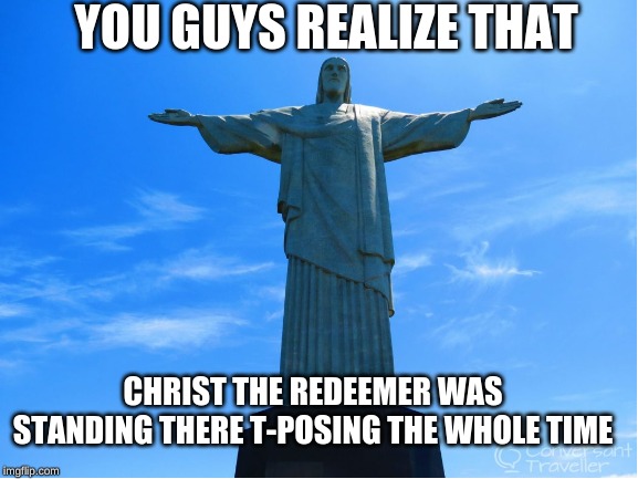 YOU GUYS REALIZE THAT; CHRIST THE REDEEMER WAS STANDING THERE T-POSING THE WHOLE TIME | image tagged in christ the redeemer,t-pose | made w/ Imgflip meme maker