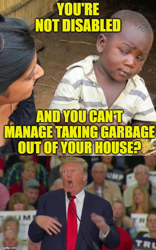 Make America Disabled Again | YOU'RE NOT DISABLED; AND YOU CAN'T MANAGE TAKING GARBAGE OUT OF YOUR HOUSE? | image tagged in third world skeptical kid,donald trump mocking disabled,equality,funny memes,housework,lol so funny | made w/ Imgflip meme maker