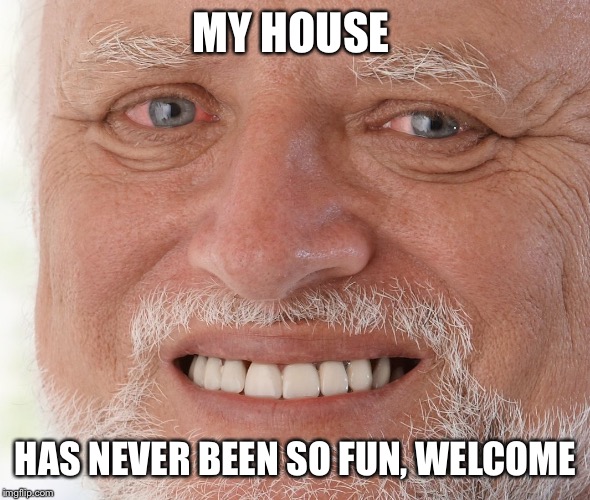 Hide the Pain Harold | MY HOUSE HAS NEVER BEEN SO FUN, WELCOME | image tagged in hide the pain harold | made w/ Imgflip meme maker