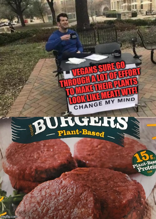 VEGANS SURE GO THROUGH A LOT OF EFFORT TO MAKE THEIR PLANTS LOOK LIKE MEAT! WTF! | image tagged in memes,change my mind | made w/ Imgflip meme maker