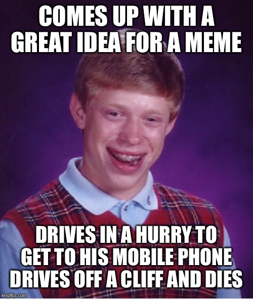 Bad Luck Brian Meme | COMES UP WITH A GREAT IDEA FOR A MEME; DRIVES IN A HURRY TO GET TO HIS MOBILE PHONE DRIVES OFF A CLIFF AND DIES | image tagged in memes,bad luck brian | made w/ Imgflip meme maker