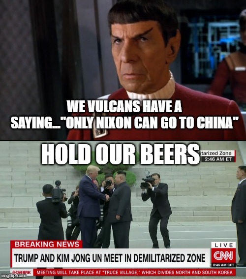 Where no Pres Has Gone Before | HOLD OUR BEERS; WE VULCANS HAVE A SAYING..."ONLY NIXON CAN GO TO CHINA" | image tagged in donald trump,mr spock,north korea | made w/ Imgflip meme maker