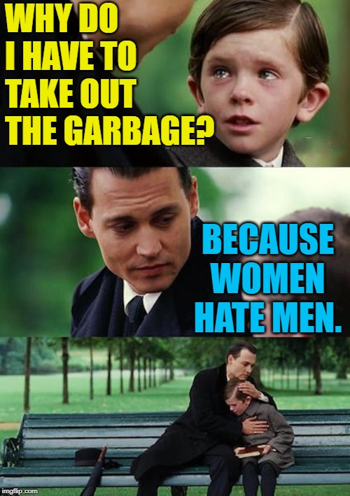 Finding Equality | WHY DO I HAVE TO TAKE OUT THE GARBAGE? BECAUSE WOMEN HATE MEN. | image tagged in finding neverland,equality,men and women,funny memes,lol so funny,housework | made w/ Imgflip meme maker
