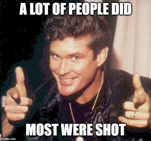Hasselhoff finger guns | A LOT OF PEOPLE DID MOST WERE SHOT | image tagged in hasselhoff finger guns | made w/ Imgflip meme maker