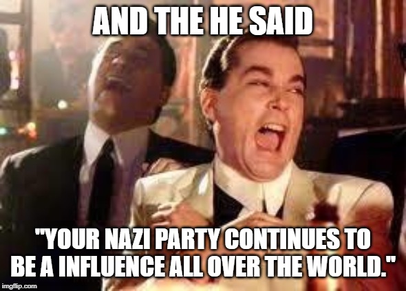 And then he said .... | AND THE HE SAID "YOUR NAZI PARTY CONTINUES TO BE A INFLUENCE ALL OVER THE WORLD." | image tagged in and then he said | made w/ Imgflip meme maker