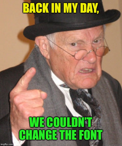 Back In My Day Meme | BACK IN MY DAY, WE COULDN’T CHANGE THE FONT | image tagged in memes,back in my day | made w/ Imgflip meme maker