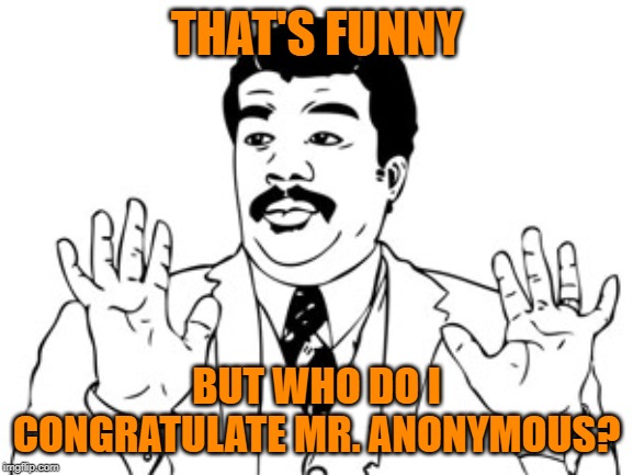 Neil deGrasse Tyson Meme | THAT'S FUNNY BUT WHO DO I CONGRATULATE MR. ANONYMOUS? | image tagged in memes,neil degrasse tyson | made w/ Imgflip meme maker