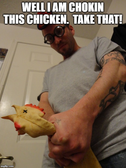 Chicken Choker | WELL I AM CHOKIN THIS CHICKEN.  TAKE THAT! | image tagged in chicken choker | made w/ Imgflip meme maker