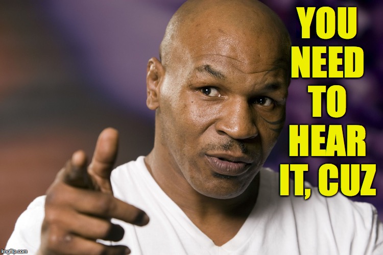 Mike Tyson  | YOU NEED TO HEAR IT, CUZ | image tagged in mike tyson | made w/ Imgflip meme maker