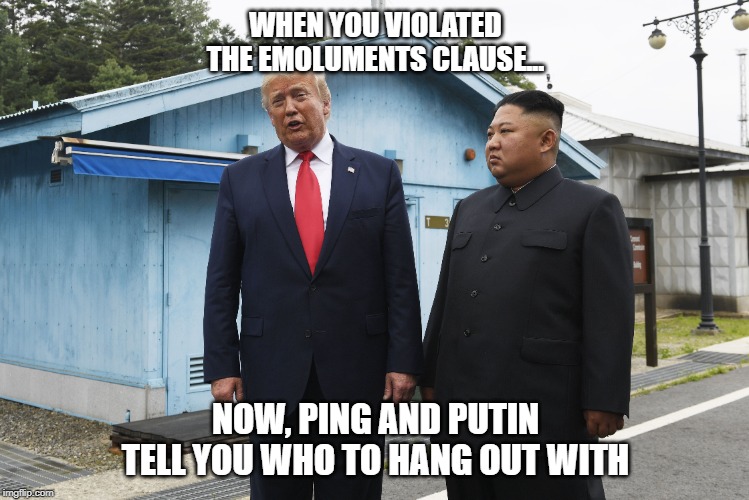Putin , Pimg, Trump, Violate. cherry pick. dictators | WHEN YOU VIOLATED THE EMOLUMENTS CLAUSE... NOW, PING AND PUTIN TELL YOU WHO TO HANG OUT WITH | image tagged in vladimir putin,donald trump,dictator | made w/ Imgflip meme maker