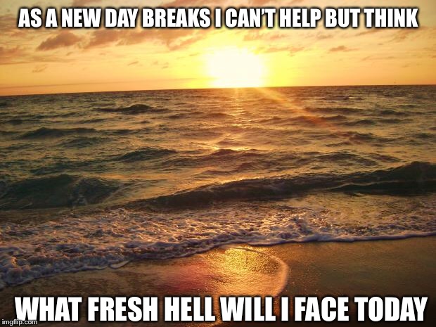 Just some inspirational thoughts for a Sunday morning | AS A NEW DAY BREAKS I CAN’T HELP BUT THINK; WHAT FRESH HELL WILL I FACE TODAY | image tagged in florida sunrise,just a joke | made w/ Imgflip meme maker