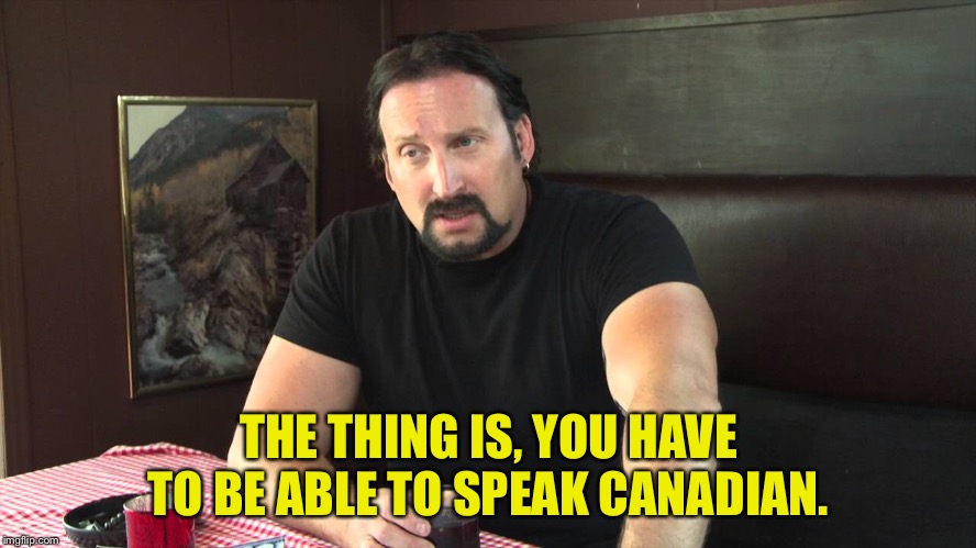 THE THING IS, YOU HAVE TO BE ABLE TO SPEAK CANADIAN. | made w/ Imgflip meme maker