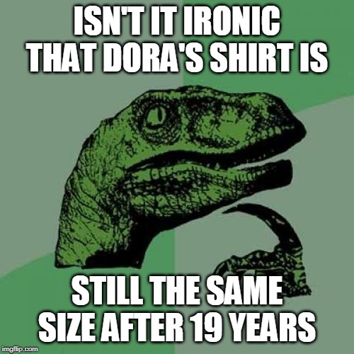 Philosoraptor Meme | ISN'T IT IRONIC THAT DORA'S SHIRT IS; STILL THE SAME SIZE AFTER 19 YEARS | image tagged in memes,philosoraptor | made w/ Imgflip meme maker