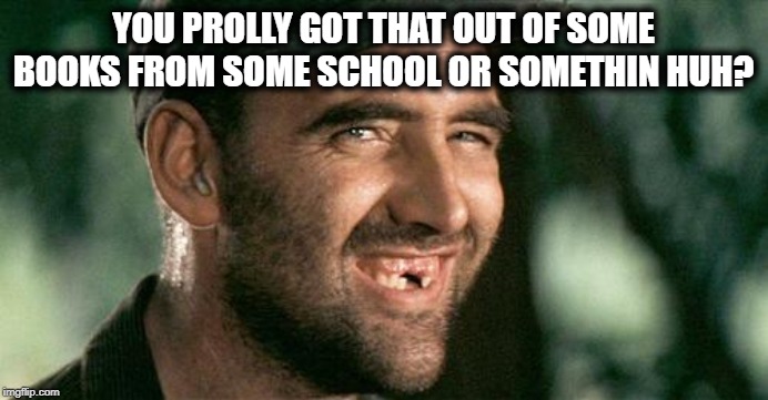 Deliverance HIllbilly | YOU PROLLY GOT THAT OUT OF SOME BOOKS FROM SOME SCHOOL OR SOMETHIN HUH? | image tagged in deliverance hillbilly | made w/ Imgflip meme maker