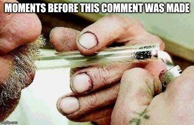 Crack pipe | MOMENTS BEFORE THIS COMMENT WAS MADE | image tagged in crack pipe | made w/ Imgflip meme maker