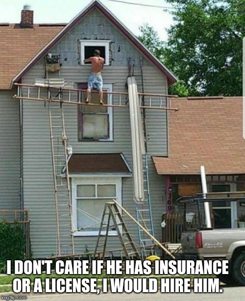 Get er done | I DON'T CARE IF HE HAS INSURANCE OR A LICENSE, I WOULD HIRE HIM. | image tagged in get er done,handman,make it work,figure it out,if it is stupid and it works it is not stupid | made w/ Imgflip meme maker