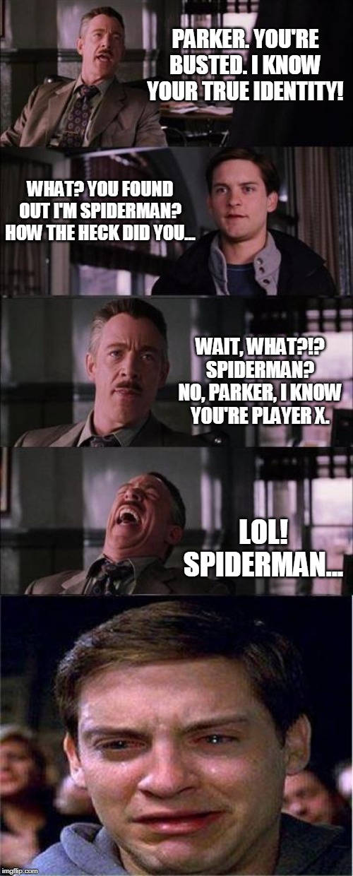 Tobey Maguire Is Player X | PARKER. YOU'RE BUSTED. I KNOW YOUR TRUE IDENTITY! WHAT? YOU FOUND OUT I'M SPIDERMAN? HOW THE HECK DID YOU... WAIT, WHAT?!? SPIDERMAN? NO, PARKER, I KNOW YOU'RE PLAYER X. LOL! SPIDERMAN... | image tagged in memes,peter parker cry,player x,tobey maguire,molly,poker | made w/ Imgflip meme maker