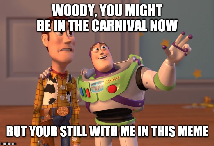 SPOILER ALERT | WOODY, YOU MIGHT BE IN THE CARNIVAL NOW; BUT YOUR STILL WITH ME IN THIS MEME | image tagged in memes,x x everywhere,toy story,toy story 4 | made w/ Imgflip meme maker