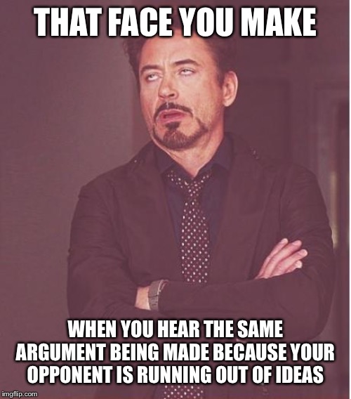 Face You Make Robert Downey Jr Meme | THAT FACE YOU MAKE WHEN YOU HEAR THE SAME ARGUMENT BEING MADE BECAUSE YOUR OPPONENT IS RUNNING OUT OF IDEAS | image tagged in memes,face you make robert downey jr | made w/ Imgflip meme maker