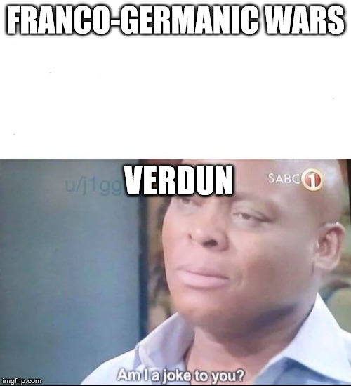 am I a joke to you | FRANCO-GERMANIC WARS; VERDUN | image tagged in am i a joke to you | made w/ Imgflip meme maker