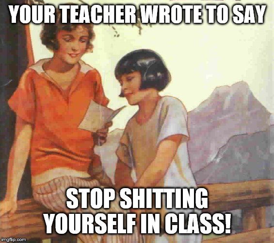 Letter recieved | YOUR TEACHER WROTE TO SAY; STOP SHITTING YOURSELF IN CLASS! | image tagged in letter recieved | made w/ Imgflip meme maker