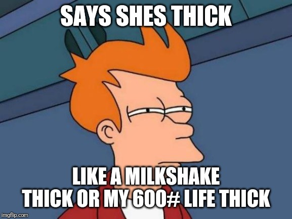 Futurama Fry Meme | SAYS SHES THICK; LIKE A MILKSHAKE THICK OR MY 600# LIFE THICK | image tagged in memes,futurama fry | made w/ Imgflip meme maker