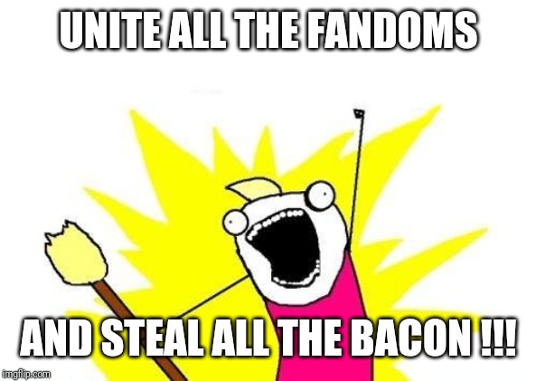 X All The Y Meme | UNITE ALL THE FANDOMS; AND STEAL ALL THE BACON !!! | image tagged in memes,x all the y | made w/ Imgflip meme maker