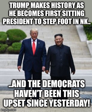 he Makes things happen folks. And what do the dems do?  Hate.  That is all. | TRUMP MAKES HISTORY AS HE BECOMES FIRST SITTING PRESIDENT TO STEP FOOT IN NK.. ..AND THE DEMOCRATS HAVEN’T BEEN THIS UPSET SINCE YESTERDAY! | image tagged in maga | made w/ Imgflip meme maker