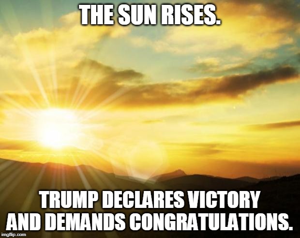 Every day. | THE SUN RISES. TRUMP DECLARES VICTORY AND DEMANDS CONGRATULATIONS. | image tagged in sunrise,trump,victory,congratulations | made w/ Imgflip meme maker