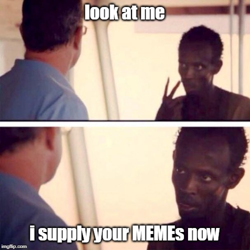 I am captain now | look at me; i supply your MEMEs now | image tagged in i am captain now | made w/ Imgflip meme maker