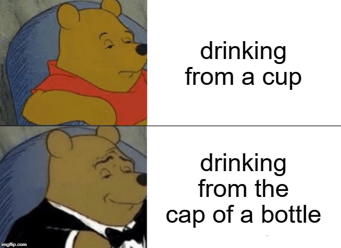 Tuxedo Winnie The Pooh | drinking from a cup; drinking from the cap of a bottle | image tagged in memes,tuxedo winnie the pooh | made w/ Imgflip meme maker