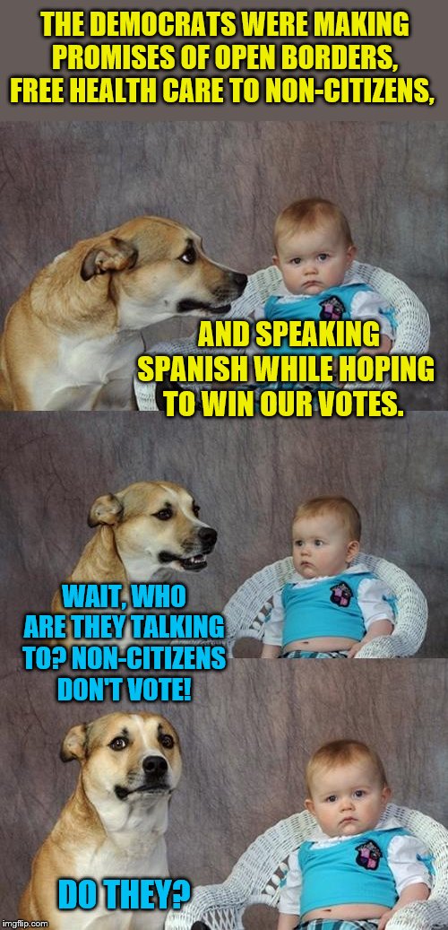 Listen to their actions, not their words | THE DEMOCRATS WERE MAKING PROMISES OF OPEN BORDERS, FREE HEALTH CARE TO NON-CITIZENS, AND SPEAKING SPANISH WHILE HOPING TO WIN OUR VOTES. WAIT, WHO ARE THEY TALKING TO? NON-CITIZENS DON'T VOTE! DO THEY? | image tagged in memes,dad joke dog,political meme,democrat debate,voter fraud | made w/ Imgflip meme maker