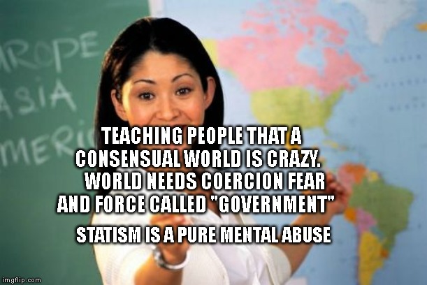 Unhelpful High School Teacher | TEACHING PEOPLE THAT A CONSENSUAL WORLD IS CRAZY.     WORLD NEEDS COERCION FEAR AND FORCE CALLED "GOVERNMENT"; STATISM IS A PURE MENTAL ABUSE | image tagged in memes,unhelpful high school teacher | made w/ Imgflip meme maker