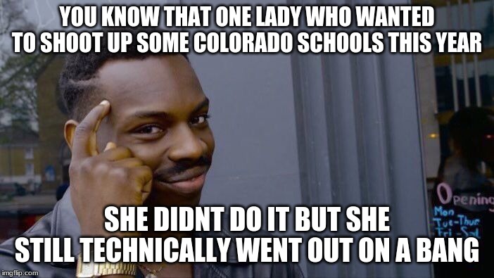 Roll Safe Think About It Meme | YOU KNOW THAT ONE LADY WHO WANTED TO SHOOT UP SOME COLORADO SCHOOLS THIS YEAR; SHE DIDNT DO IT BUT SHE STILL TECHNICALLY WENT OUT ON A BANG | image tagged in memes,roll safe think about it | made w/ Imgflip meme maker