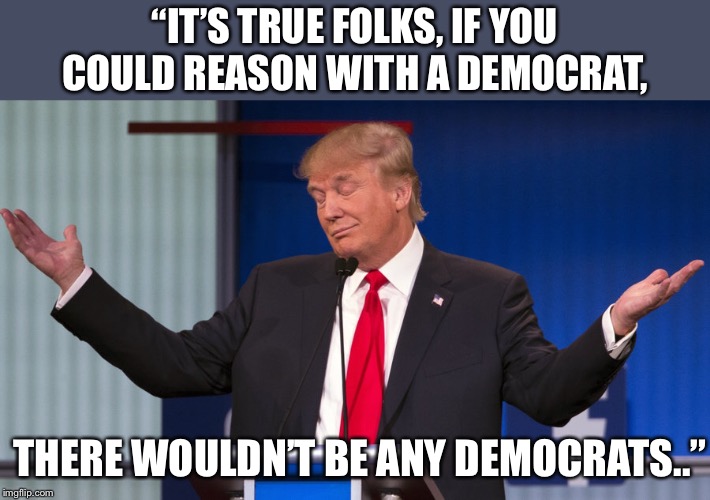 Truth | “IT’S TRUE FOLKS, IF YOU COULD REASON WITH A DEMOCRAT, THERE WOULDN’T BE ANY DEMOCRATS..” | image tagged in make america great again | made w/ Imgflip meme maker