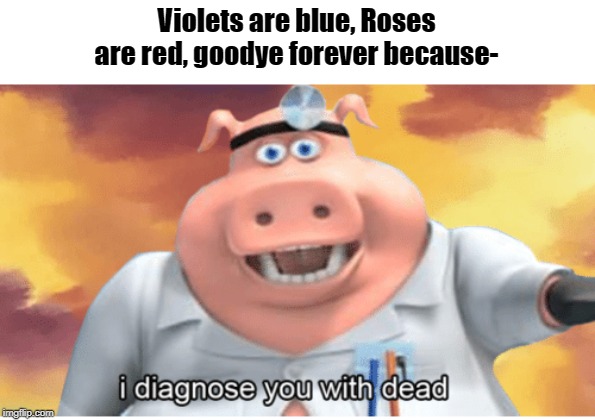 I diagnose you with dead | Violets are blue, Roses are red, goodye forever because- | image tagged in i diagnose you with dead | made w/ Imgflip meme maker