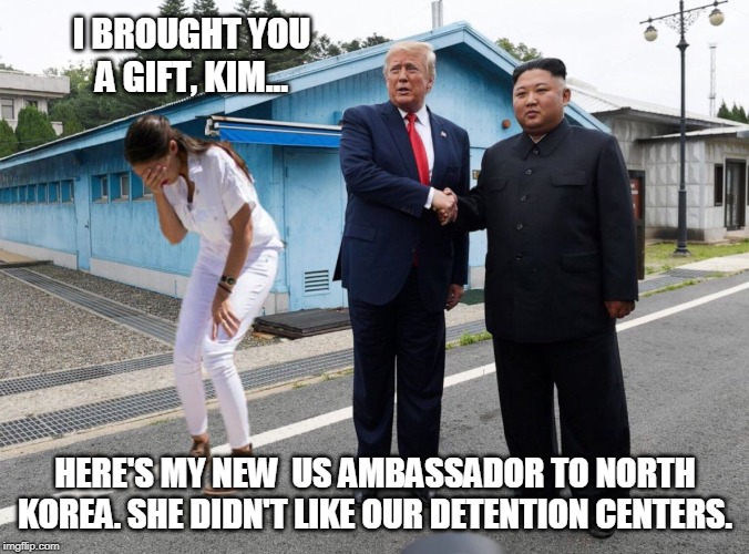Make North Korea Great Again | I BROUGHT YOU A GIFT, KIM... HERE'S MY NEW  US AMBASSADOR TO NORTH KOREA. SHE DIDN'T LIKE OUR DETENTION CENTERS. | image tagged in president trump,aoc,kim jong un,politics,conservatives,funny memes | made w/ Imgflip meme maker