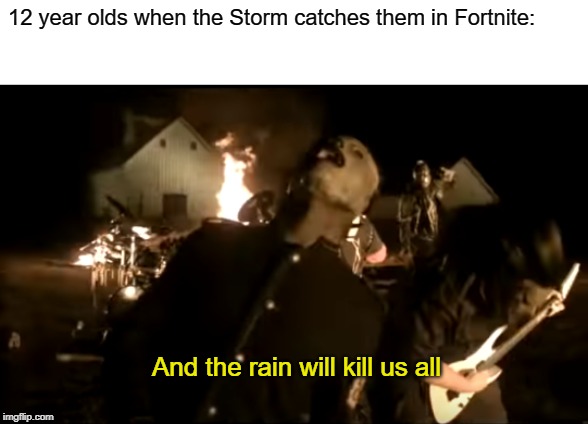 Every single one. | 12 year olds when the Storm catches them in Fortnite:; And the rain will kill us all | image tagged in and the rain will kill us all,slipknot,corey taylor,gaming | made w/ Imgflip meme maker