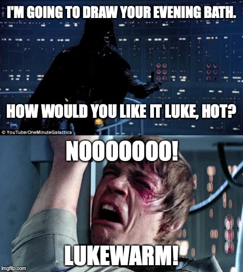 Bathtime at the Skywalker ranch | I'M GOING TO DRAW YOUR EVENING BATH. HOW WOULD YOU LIKE IT LUKE, HOT? NOOOOOOO! LUKEWARM! | image tagged in darth vader luke skywalker | made w/ Imgflip meme maker