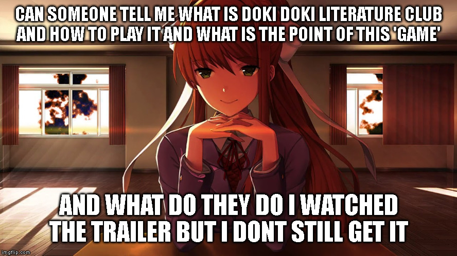 Hmm im sure blaze knows this? | CAN SOMEONE TELL ME WHAT IS DOKI DOKI LITERATURE CLUB
AND HOW TO PLAY IT AND WHAT IS THE POINT OF THIS 'GAME'; AND WHAT DO THEY DO I WATCHED THE TRAILER BUT I DONT STILL GET IT | image tagged in doki doki literature club | made w/ Imgflip meme maker