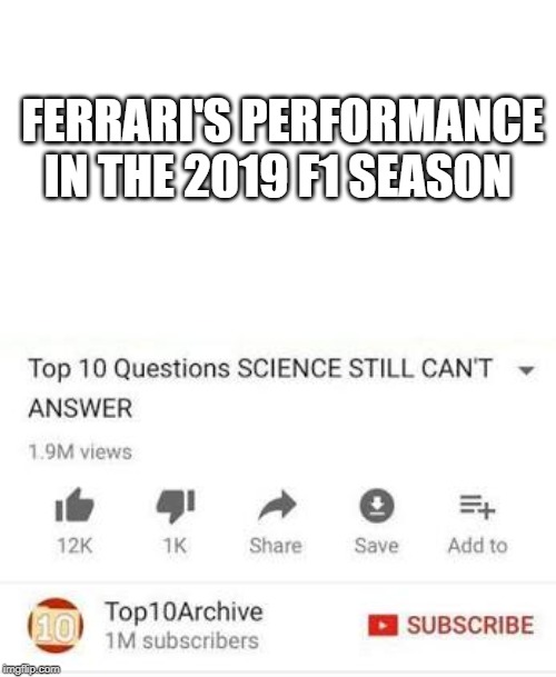 Top 10 questions Science still can't answer | FERRARI'S PERFORMANCE IN THE 2019 F1 SEASON | image tagged in top 10 questions science still can't answer | made w/ Imgflip meme maker