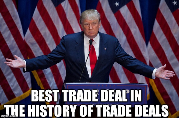 Donald Trump | BEST TRADE DEAL IN THE HISTORY OF TRADE DEALS | image tagged in donald trump | made w/ Imgflip meme maker