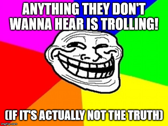 Troll Face Colored Meme | ANYTHING THEY DON'T WANNA HEAR IS TROLLING! (IF IT'S ACTUALLY NOT THE TRUTH) | image tagged in memes,troll face colored | made w/ Imgflip meme maker