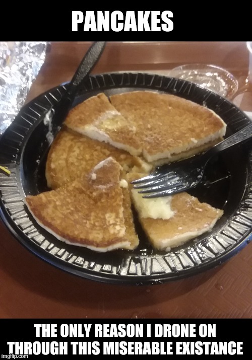 Part of my nutritious breakfast | PANCAKES; THE ONLY REASON I DRONE ON THROUGH THIS MISERABLE EXISTANCE | image tagged in pancakes,life | made w/ Imgflip meme maker