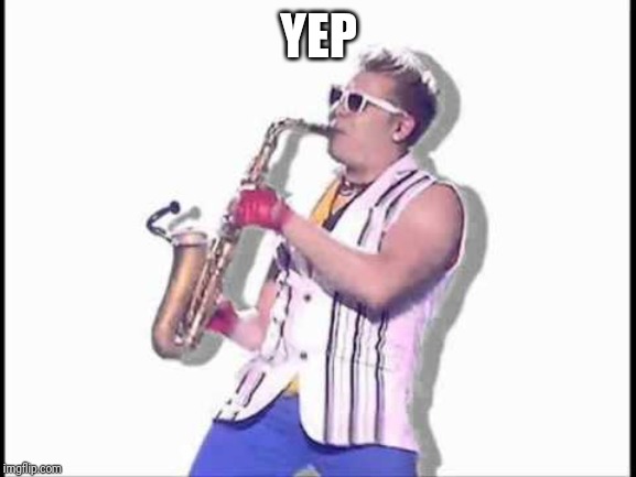 Epic sax guy | YEP | image tagged in epic sax guy | made w/ Imgflip meme maker