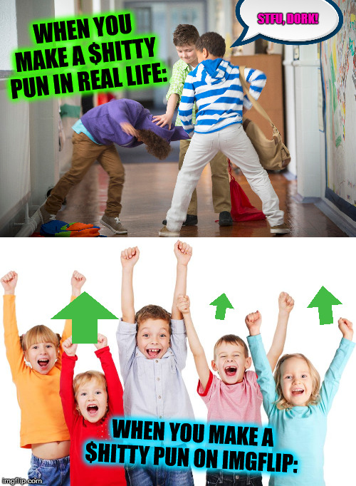 Real Life vs. IMGFLIP | STFU, DORK! WHEN YOU MAKE A $HITTY PUN IN REAL LIFE:; WHEN YOU MAKE A $HITTY PUN ON IMGFLIP: | image tagged in memes,puns,funny,nerds,imgflip,first day on the internet kid | made w/ Imgflip meme maker